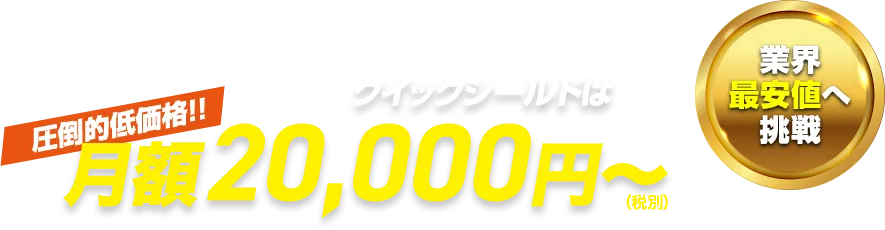 業界最安値へ挑戦 クイックシールドは圧倒的低価格!!月額20,000円〜